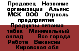 Продавец › Название организации ­ Альянс-МСК, ООО › Отрасль предприятия ­ Продукты питания, табак › Минимальный оклад ­ 1 - Все города Работа » Вакансии   . Кировская обл.,Захарищево п.